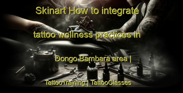 Skinart How to integrate tattoo wellness practices in Dongo Bambara area | TattooTraining | TattooClasses | SkinartTraining-Mali